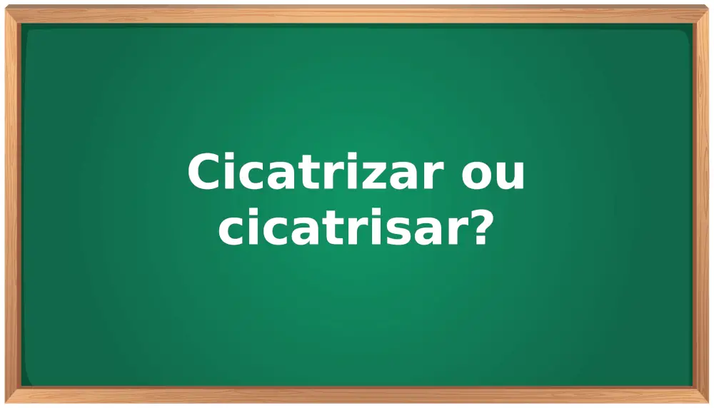 cicatrizar ou cicatrisar